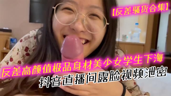 反差骚货!极品美少女学生抖音露脸直播,巨乳狂吞巨根口暴深喉