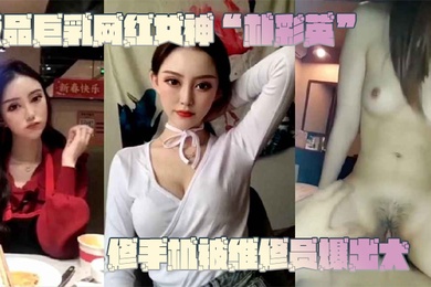 网曝门事件极品巨乳网红女神朴彩英修手机被维修员爆出大瓜不雅视频曝光流出