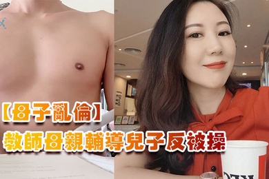 成年母子乱伦教师母亲辅导儿子反被操儿子二连发母亲上下嘴都被操肿