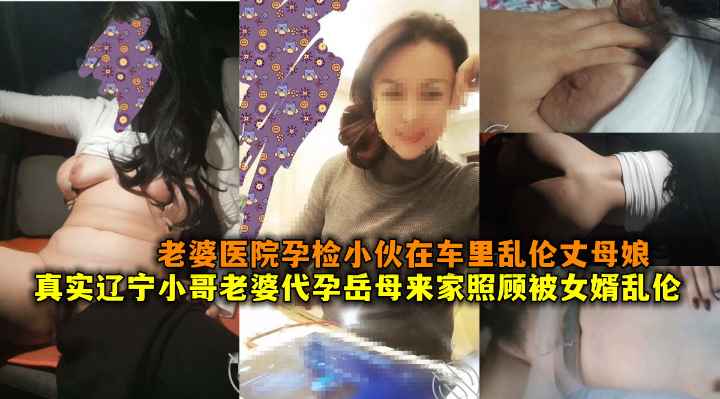 真实辽宁小哥老婆代孕岳母来家照顾被女婿乱伦,老婆医院孕检小伙在车里乱伦丈母娘。
