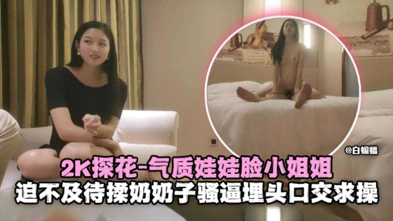 2K探花-气质娃娃脸小姐姐,迫不及待揉奶骚逼埋头口交求操