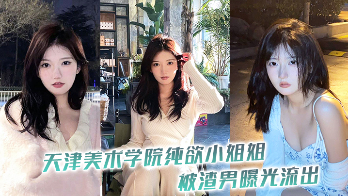 天津美院纯欲校花被渣男偷拍流出,高清性爱内射视频大曝光!