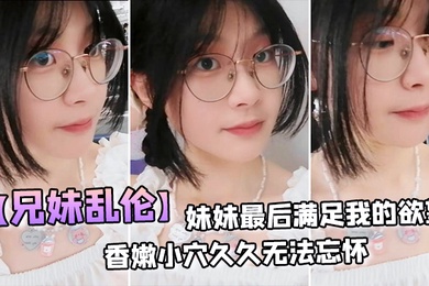 成年兄妹乱伦妹妹最后满足我的欲望穿上白丝拽着头发后入激情邂逅香嫩小穴久久无法忘怀