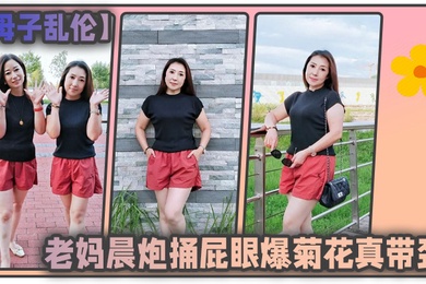 成年母子乱伦和老妈晨炮捅屁眼爆菊花真带劲好爽_水特别多_直接内射一镜到底