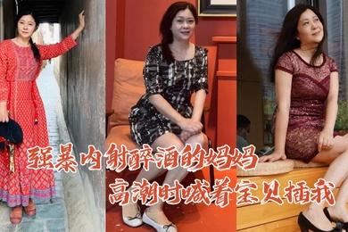 成年母子乱伦强暴内射醉酒的妈妈高潮时喊着宝贝插我毛毛居然是白色的