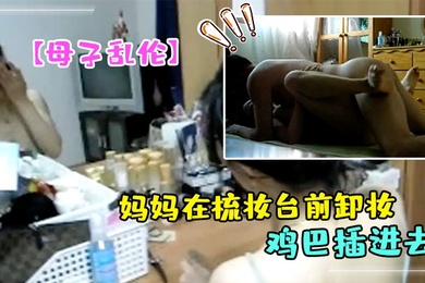 成年母子乱伦妈妈在梳妆台前卸妆儿子掀起睡裙就把鸡巴插进去