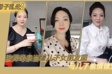 成年母子乱伦教师母亲当着儿子女朋友面与儿子偷情做爱