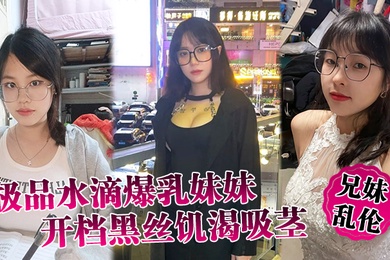 成年兄妹乱伦极品水滴爆乳妹妹开档黑丝饥渴吸茎爆肏火力全开看反应就知道有多爽