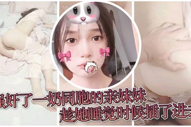 原创成年兄妹乱伦强奸了一奶同胞的亲妹妹趁她睡觉时候插了进去露脸无码只为真实