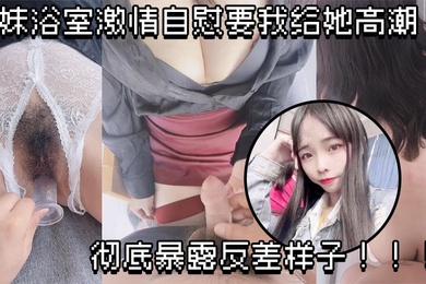 原创成年兄妹乱伦妹妹浴室激情自慰要我给她高潮彻底暴露反差样子