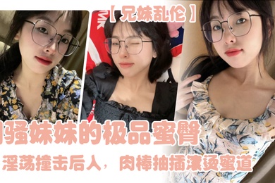 成年兄妹乱伦闷骚妹妹的极品蜜臀淫荡撞击后入肉棒抽插滚烫蜜道令人窒息榨射上头一晚干了三次虚脱