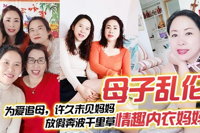 成年母子乱伦为爱追母许久未见妈妈放假奔波千里草情趣内衣妈妈