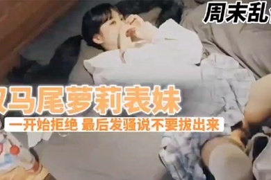 成年兄妹乱伦周末表妹陈爸妈不在家骚穴饥渴难耐给表哥口交欲拒还迎最后骚逼的说不要拔出来想一直肏