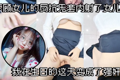 成年父女乱伦不顾女儿的反抗无套内射了女儿我在生日的这天变成了强奸犯