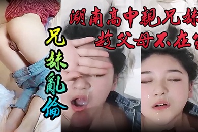 泄密流出湖南高中亲兄妹趁父母不在家成年兄妹乱伦颜色清纯妹妹