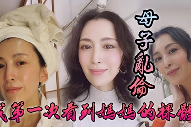 成年母子乱伦我第一次看到妈妈的裸体_不算很细腻但也算标致剖腹产下面很紧不过很黑