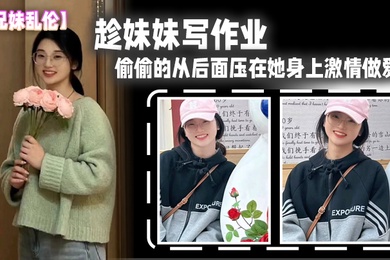 成年兄妹乱伦趁妹妹写作业偷偷的从后面压在她身上激情做爱