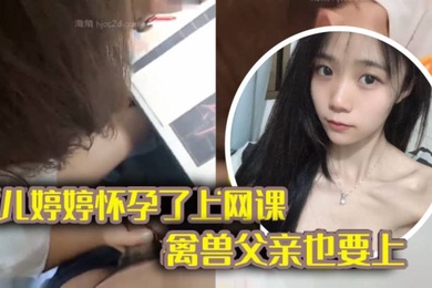 完整版成年父女乱伦女儿上网课_禽兽父亲也不放过把女儿拉到床上大干一场