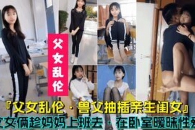 成年父女乱伦兽父抽插亲生闺女父女俩趁妈妈上班时在卧室暧昧性爱