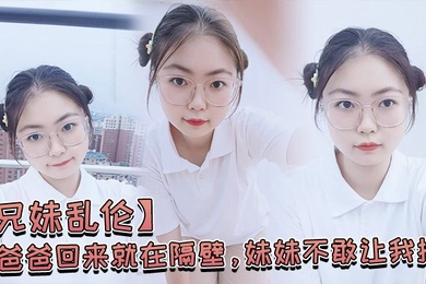 成年兄妹乱伦爸爸回来就在隔壁妹妹不敢让我操经不住我的软磨硬泡还是被我操喷水了