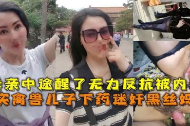 成年母子乱伦真实禽兽儿子下药迷奸黑丝妈妈母亲中途醒了无力反抗被内射