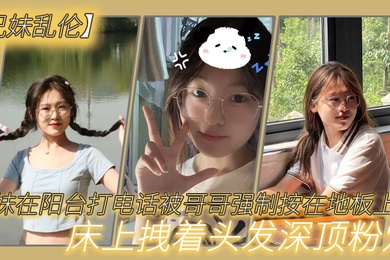 成年兄妹乱伦妹妹在阳台打电话被哥哥强制按在地板上操_床上拽着头发深顶粉穴_无套爆射