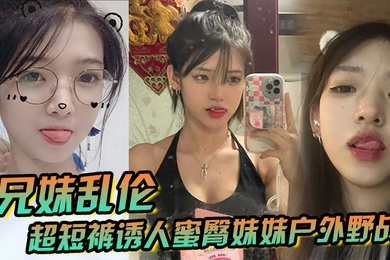 成年兄妹乱伦超短裤诱人蜜臀妹妹户外野战顶臀后入白嫩肌肤真带劲紧致白虎榨射中出