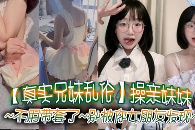 真实成年兄妹乱伦操亲妹妹对白清楚不用带套了别被你女朋友发现