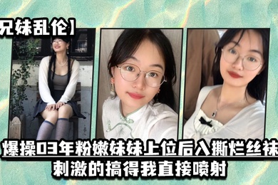 成年兄妹乱伦爆操03年粉嫩妹妹上位后入撕烂丝袜刺激的搞得我直接喷射