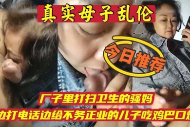 成年母子乱伦厂子里打扫卫生的骚妈边打电话边吃儿子鸡巴