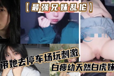 最强成年兄妹乱伦去玩溜冰妹妹好粘人啊哥们受不了带她去停车场玩刺激白瘦幼天然白虎妹妹被插咩咩叫