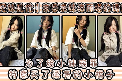 成年兄妹乱伦来自亲妹洛丽塔的诱惑和小妹出去玩为了给小妹赔罪特意买了漂亮的小裙子洛丽塔应该没有那个可爱的女孩子能拒绝吧