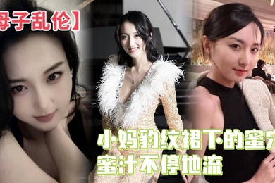 成年母子乱伦小妈豹纹裙下的蜜穴蜜汁不停地流精液灌满蜜穴