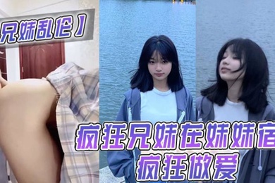 成年兄妹乱伦疯狂兄妹在妹妹宿舍疯狂做爱室友都不在干些疯狂的事
