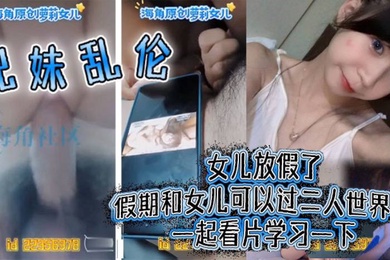 成年兄妹乱伦女儿放假了假期和女儿可以过二人世界了一起看片学习一下