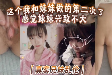 真实成年兄妹乱伦这个我和妹妹做的第二次了感觉妹妹兴致不大第一次做完有好好的哄妹妹开心还是我满足不了妹妹还真懊恼