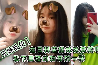 成年兄妹乱伦在日料店操妹妹真爽啊一想到妹妹一会被操的骚样和现在的形成了强烈的反差感表面看上去正经的很谁知道私下里骚的和母狗一样呢