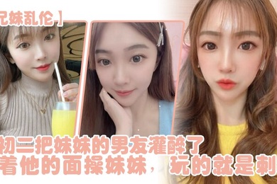 成年兄妹乱伦年初二把妹妹的男友灌醉了当着他的面操妹妹玩的就是刺激