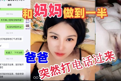 成年母子乱伦和妈妈做到一半爸爸突然打电话过来吓的鸡巴都软了最后内射妈妈