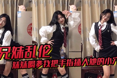 成年兄妹乱伦趁妹妹喝多我把手指插入她的小穴果然是被破处了