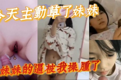 完整版成年兄妹乱伦今天主动草了妹妹妹妹的逼被我操肿了