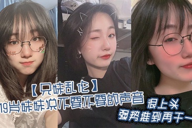 成年兄妹乱伦听19岁妹妹说不要不要的声音很上头强势推到再干一炮
