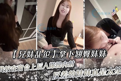 成年兄妹乱伦拿下翘臀妹妹被我按在窗台上后入爆操内射反差的妹妹真是太绝了