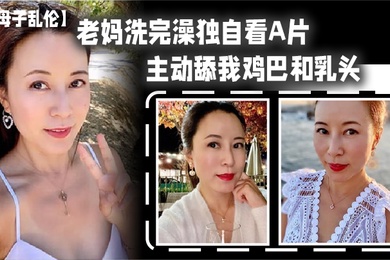 成年母子乱伦老妈洗完澡独自看A片主动舔我鸡巴和乳头春潮涌动太敏感插几下老妈就喷汁