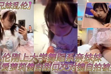 成年兄妹乱伦乱伦刚上大学舞蹈系亲妹妹可爱萝莉傻白甜口交对镜自拍被操