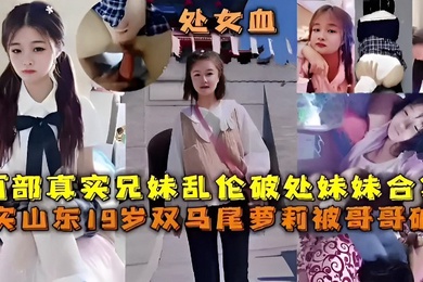 两部真实成年兄妹乱伦破处妹妹合集真实山东19岁双马尾萝莉被哥哥破处