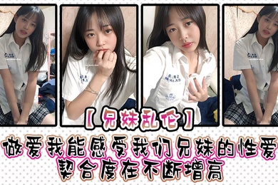 成年兄妹乱伦做爱我能感受我们兄妹的性爱契合度在不断增高妹妹的转变或许离不开我日常的调教也或许因为知道我喜欢她床上骚一些她在满足我的同
