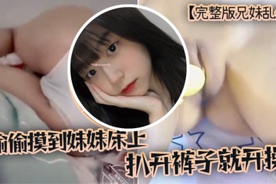 完整版成年兄妹乱伦趁家里没人偷偷摸到妹妹床上扒开裤子就开操