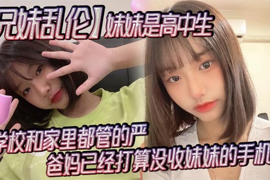 成年兄妹乱伦妹妹是高中生已经18了马上19因为马上高考了学校和家里都管的严爸妈已经打算没收妹妹的手机了妹妹成绩不怎么好还喜欢