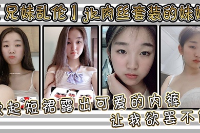 成年兄妹乱伦jk肉丝套装的妹妹让我欲罢不能掀起短裙露出可爱的内裤用手抚摸她的大腿根感受肉色丝袜的滑嫩抚过内裤私处感受那里地温度妹妹